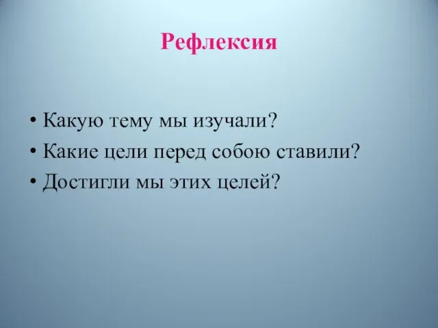 Рефлексия Какую тему мы изучали? Какие цели перед собою ставили? Достигли мы этих целей?