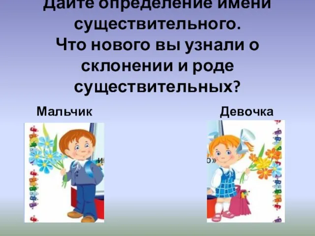 Дайте определение имени существительного. Что нового вы узнали о склонении и роде существительных? Мальчик Девочка