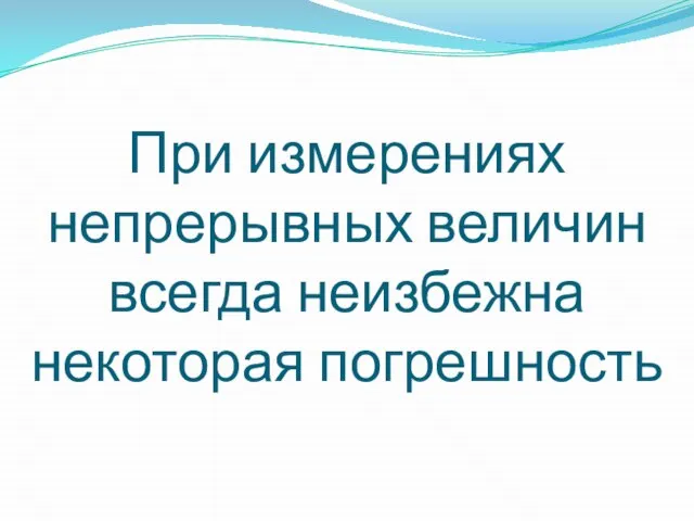 При измерениях непрерывных величин всегда неизбежна некоторая погрешность