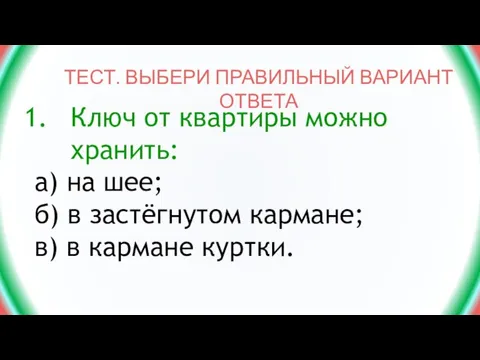 ТЕСТ. ВЫБЕРИ ПРАВИЛЬНЫЙ ВАРИАНТ ОТВЕТА Ключ от квартиры можно хранить: а) на