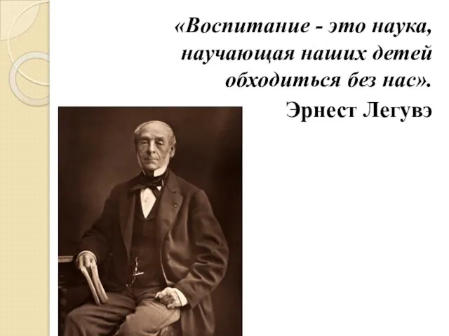 «Воспитание - это наука, научающая наших детей обходиться без нас». Эрнест Легувэ