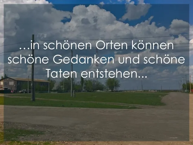 …in schönen Orten können schöne Gedanken und schöne Taten entstehen...