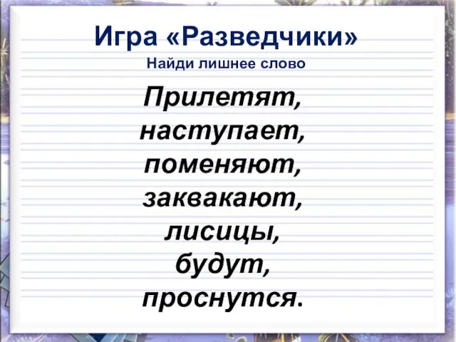 Игра «Разведчики» Найди лишнее слово Прилетят, наступает, поменяют, заквакают, лисицы, будут, проснутся.