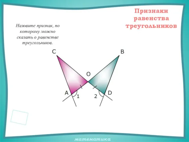 Признаки равенства треугольников Назовите признак, по которому можно сказать о равенстве треугольников.