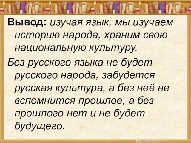 Вывод: изучая язык, мы изучаем историю народа, храним свою национальную культуру. Без