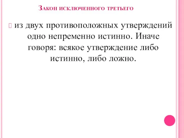 Закон исключенного третьего из двух противоположных утверждений одно непременно истинно. Иначе говоря: