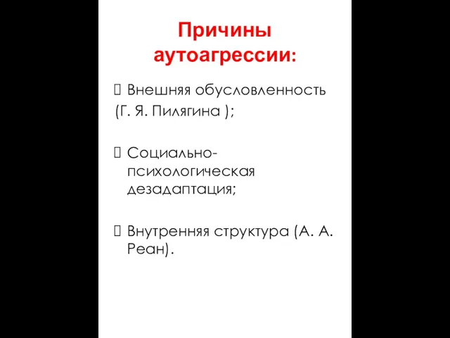 Причины аутоагрессии: Внешняя обусловленность (Г. Я. Пилягина ); Социально-психологическая дезадаптация; Внутренняя структура (А. А. Реан).