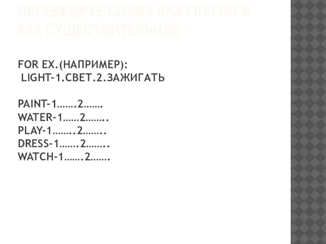 ПЕРЕВЕДИТЕ СЛОВА КАК ГЛАГОЛ И КАК СУЩЕСТВИТЕЛЬНОЕ: FOR EX.(НАПРИМЕР): LIGHT-1.СВЕТ.2.ЗАЖИГАТЬ PAINT-1…….2……. WATER-1……2…….. PLAY-1……..2…….. DRESS-1…….2…….. WATCH-1…….2…….