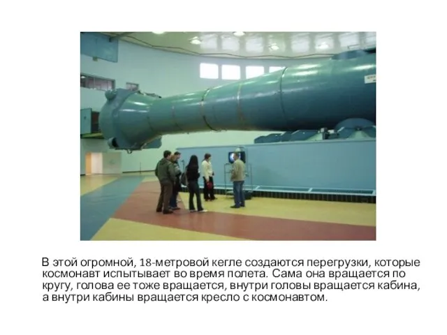 В этой огромной, 18-метровой кегле создаются перегрузки, которые космонавт испытывает во время