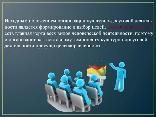 Исходным положением организации культурно-досуговой деятель­ности является формирование и выбор целей. Целенаправленность есть