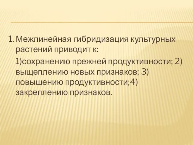 1. Межлинейная гибридизация культурных растений приводит к: 1)сохранению прежней продуктивности; 2)выщеплению новых признаков; 3)повышению продуктивности;4)закреплению признаков.