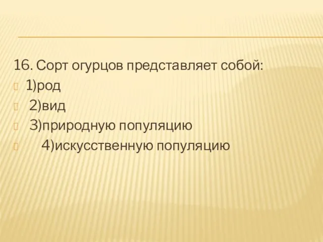 16. Сорт огурцов представляет собой: 1)род 2)вид 3)природную популяцию 4)искусственную популяцию