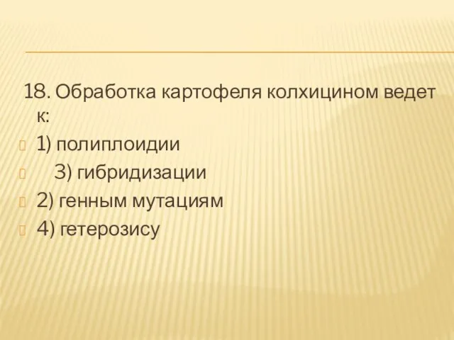 18. Обработка картофеля колхицином ведет к: 1) полиплоидии 3) гибридизации 2) генным мутациям 4) гетерозису