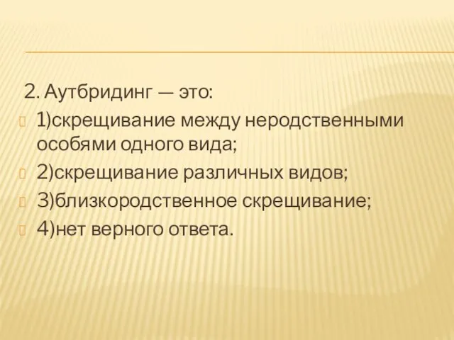 2. Аутбридинг — это: 1)скрещивание между неродственными особями одного вида; 2)скрещивание различных