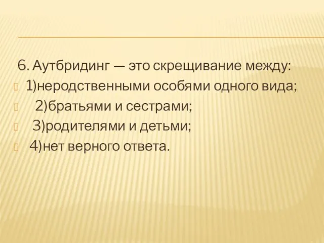 6. Аутбридинг — это скрещивание между: 1)неродственными особями одного вида; 2)братьями и