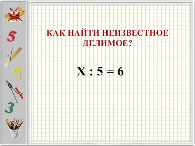 КАК НАЙТИ НЕИЗВЕСТНОЕ ДЕЛИМОЕ? Х : 5 = 6