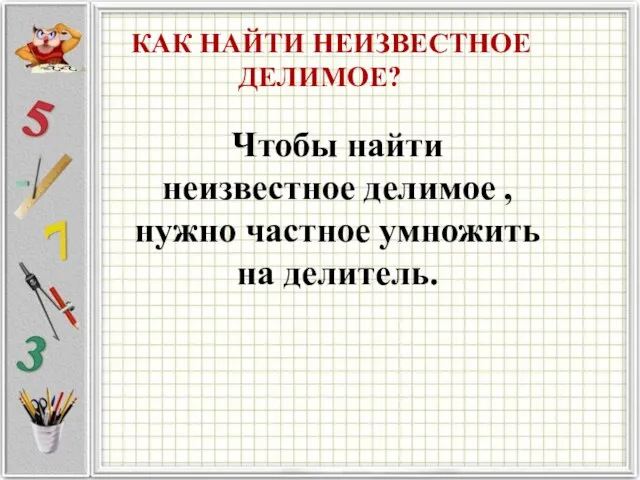 КАК НАЙТИ НЕИЗВЕСТНОЕ ДЕЛИМОЕ? Чтобы найти неизвестное делимое , нужно частное умножить на делитель.