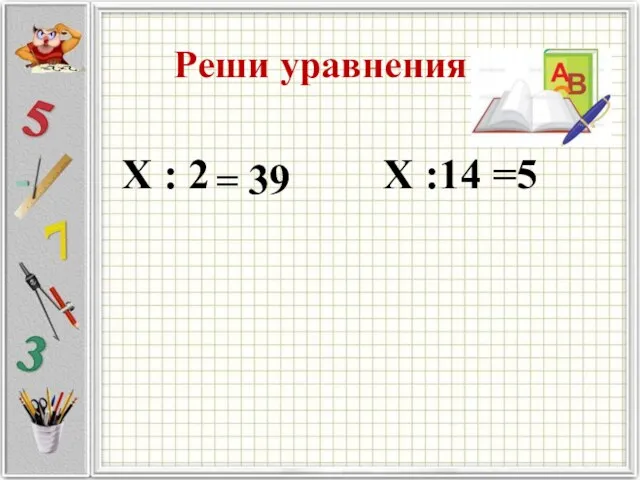 Реши уравнения Х : 2 Х :14 =5 = 39
