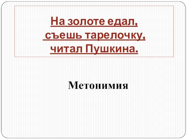 На золоте едал, съешь тарелочку, читал Пушкина. Метонимия