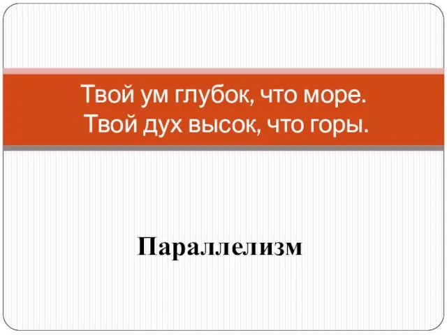 Параллелизм Твой ум глубок, что море. Твой дух высок, что горы.