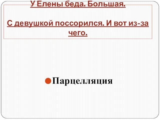 У Елены беда. Большая. С девушкой поссорился. И вот из-за чего. Парцелляция