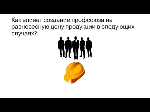 Как влияет создание профсоюза на равновесную цену продукции в следующих случаях?