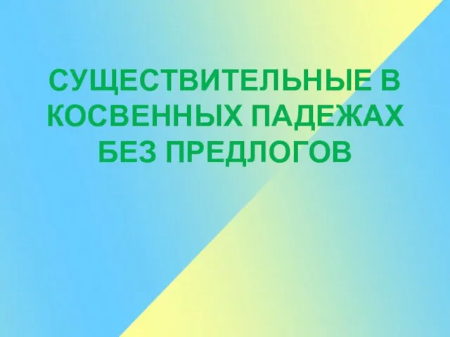 СУЩЕСТВИТЕЛЬНЫЕ В КОСВЕННЫХ ПАДЕЖАХ БЕЗ ПРЕДЛОГОВ