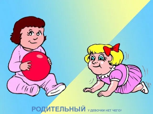 РОДИТЕЛЬНЫЙ У ДЕВОЧКИ НЕТ ЧЕГО?