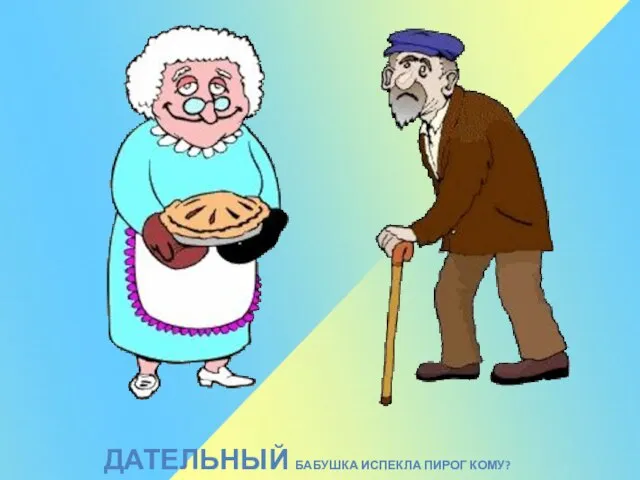 ДАТЕЛЬНЫЙ БАБУШКА ИСПЕКЛА ПИРОГ КОМУ?