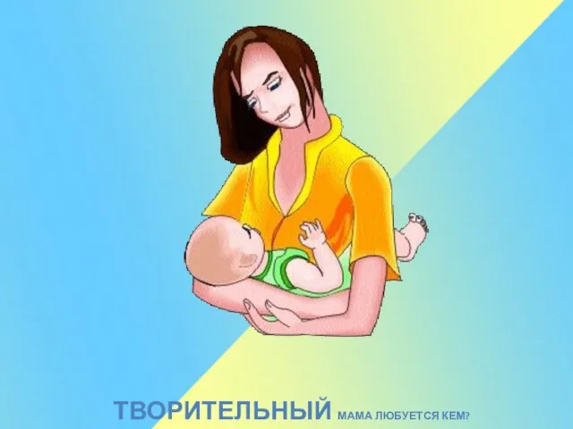 ТВОРИТЕЛЬНЫЙ МАМА ЛЮБУЕТСЯ КЕМ?