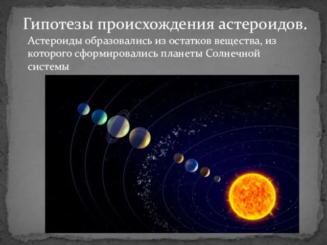 Гипотезы происхождения астероидов. Астероиды образовались из остатков вещества, из которого сформировались планеты Солнечной системы