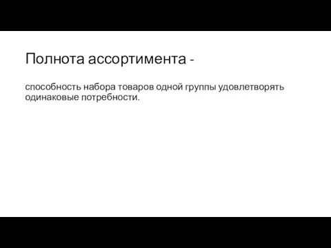 Полнота ассортимента - способность набора товаров одной группы удовлетворять одинаковые потребности.