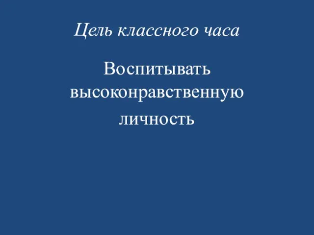 Цель классного часа Воспитывать высоконравственную личность