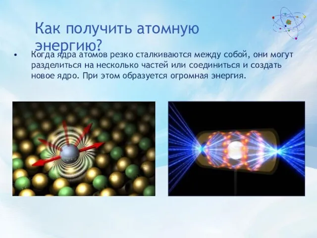 Как получить атомную энергию? Когда ядра атомов резко сталкиваются между собой, они