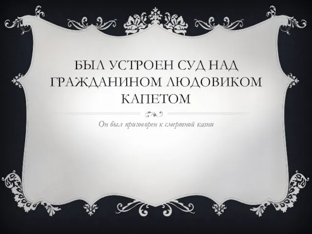 БЫЛ УСТРОЕН СУД НАД ГРАЖДАНИНОМ ЛЮДОВИКОМ КАПЕТОМ Он был приговорен к смертной казни