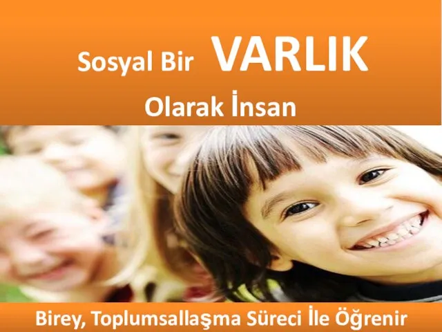 Sosyal Bir VARLIK Olarak İnsan Birey, Toplumsallaşma Süreci İle Öğrenir