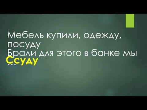 Мебель купили, одежду, посуду Брали для этого в банке мы … Ссуду