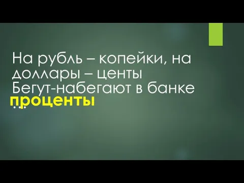 На рубль – копейки, на доллары – центы Бегут-набегают в банке … проценты