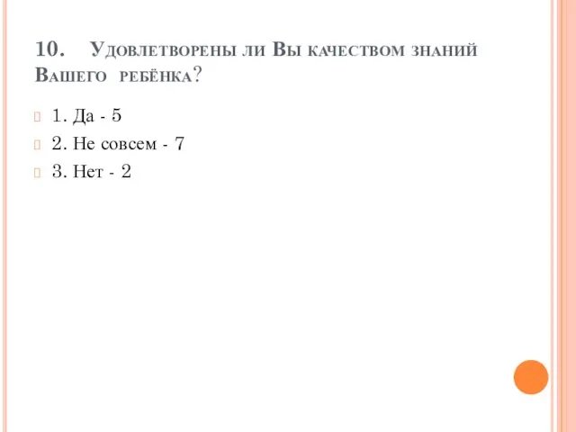 10. Удовлетворены ли Вы качеством знаний Вашего ребёнка? 1. Да - 5