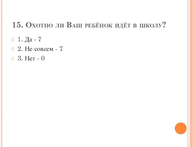 15. Охотно ли Ваш ребёнок идёт в школу? 1. Да - 7