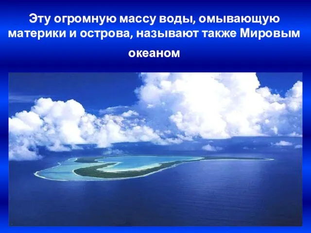 Эту огромную массу воды, омывающую материки и острова, называют также Мировым океаном