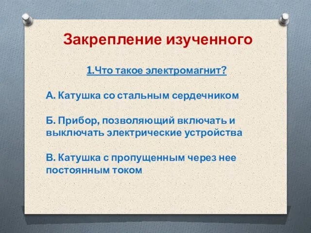 Закрепление изученного 1.Что такое электромагнит? А. Катушка со стальным сердечником Б. Прибор,