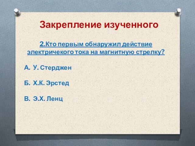 Закрепление изученного 2.Кто первым обнаружил действие электричекого тока на магнитную стрелку? А.