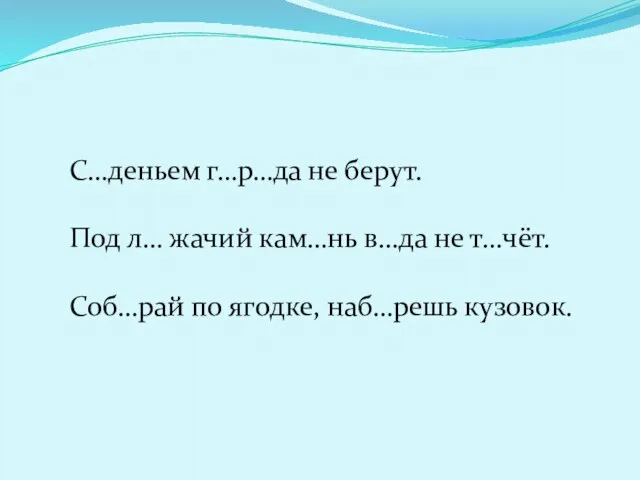 С…деньем г…р…да не берут. Под л… жачий кам…нь в…да не т…чёт. Соб…рай по ягодке, наб…решь кузовок.