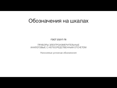 Обозначения на шкалах ГОСТ 23217-78 ПРИБОРЫ ЭЛЕКТРОИЗМЕРИТЕЛЬНЫЕ АНАЛОГОВЫЕ С НЕПОСРЕДСТВЕННЫМ ОТСЧЕТОМ Наносимые условные обозначения