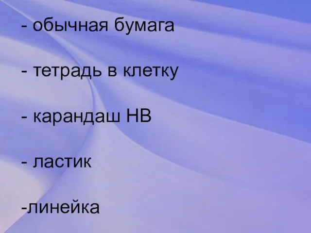 - обычная бумага - тетрадь в клетку - карандаш НВ - ластик -линейка