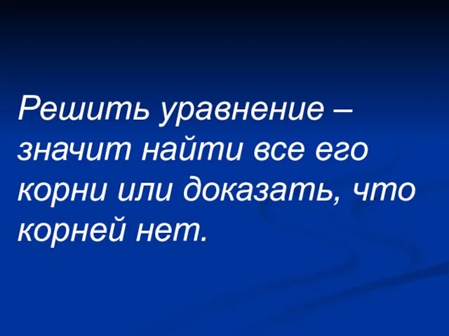 Решить уравнение – значит найти все его корни или доказать, что корней нет.