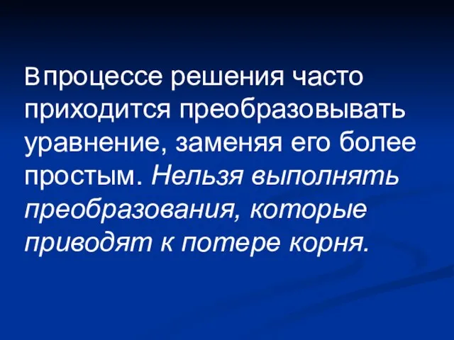 В процессе решения часто приходится преобразовывать уравнение, заменяя его более простым. Нельзя