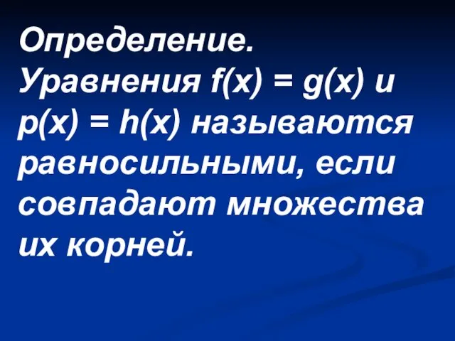 Определение. Уравнения f(x) = g(x) и p(x) = h(x) называются равносильными, если совпадают множества их корней.