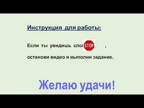 Инструкция для работы: Если ты увидишь слово , останови видео и выполни задание. Желаю удачи!